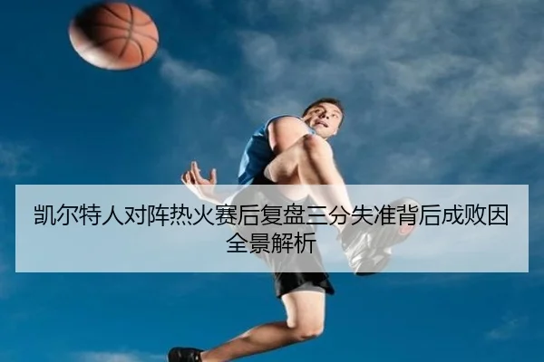 凯尔特人对阵热火赛后复盘三分失准背后成败因全景解析