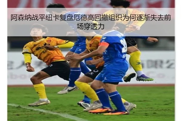 阿森纳战平纽卡复盘厄德高回撤组织为何逐渐失去前场穿透力