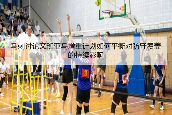 马刺讨论文班亚马增重计划如何平衡对防守覆盖的持续影响