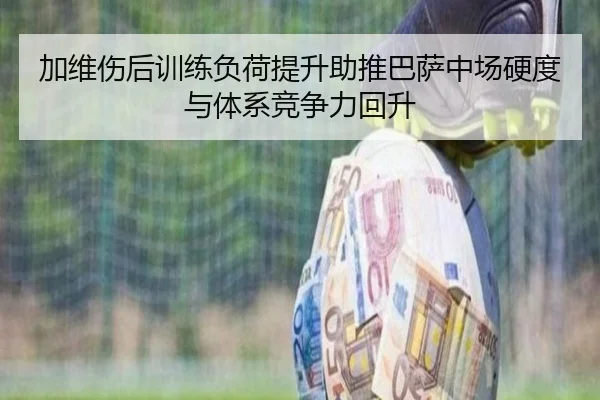 加维伤后训练负荷提升助推巴萨中场硬度与体系竞争力回升